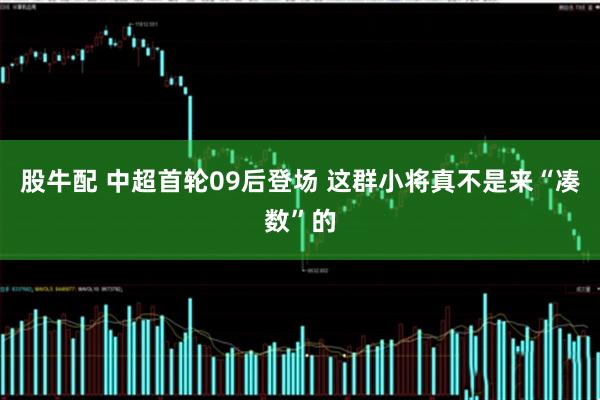 股牛配 中超首轮09后登场 这群小将真不是来“凑数”的