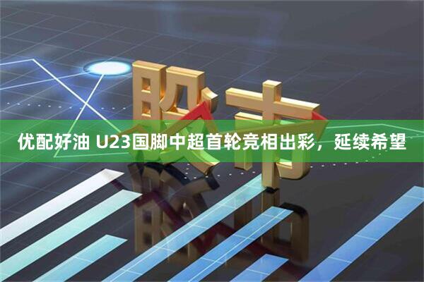 优配好油 U23国脚中超首轮竞相出彩，延续希望