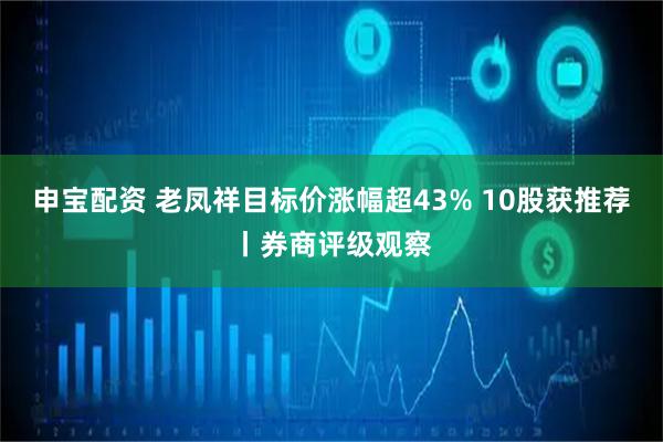 申宝配资 老凤祥目标价涨幅超43% 10股获推荐丨券商评级观察
