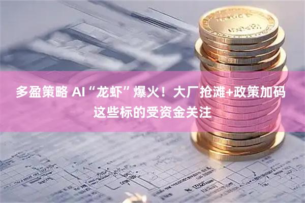 多盈策略 AI“龙虾”爆火！大厂抢滩+政策加码 这些标的受资金关注
