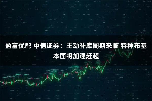 盈富优配 中信证券：主动补库周期来临 特种布基本面将加速赶超
