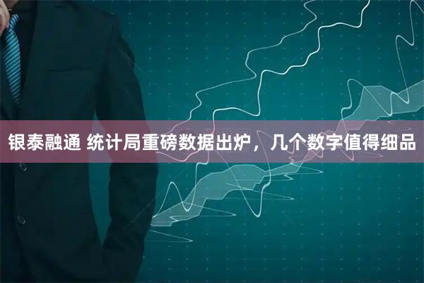 银泰融通 统计局重磅数据出炉,几个数字值得细品