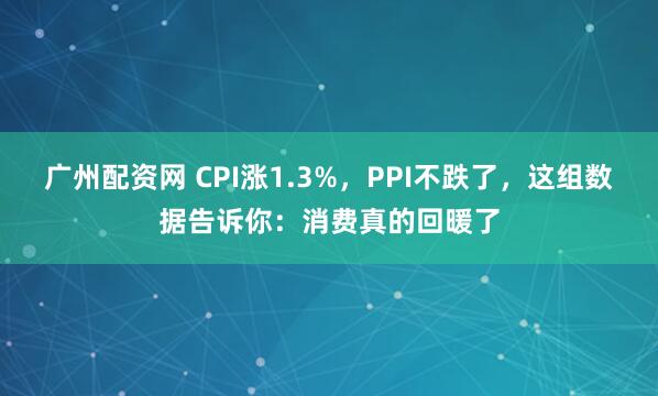广州配资网 CPI涨1.3%，PPI不跌了，这组数据告诉你：消费真的回暖了