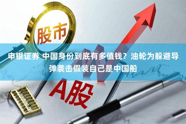 申银证券 中国身份到底有多值钱？油轮为躲避导弹袭击假装自己是中国船