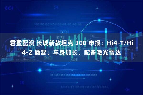 君盈配资 长城新款坦克 300 申报：Hi4-T/Hi4-Z 插混、车身加长、配备激光雷达