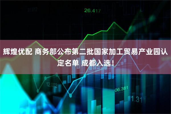 辉煌优配 商务部公布第二批国家加工贸易产业园认定名单 成都入选！