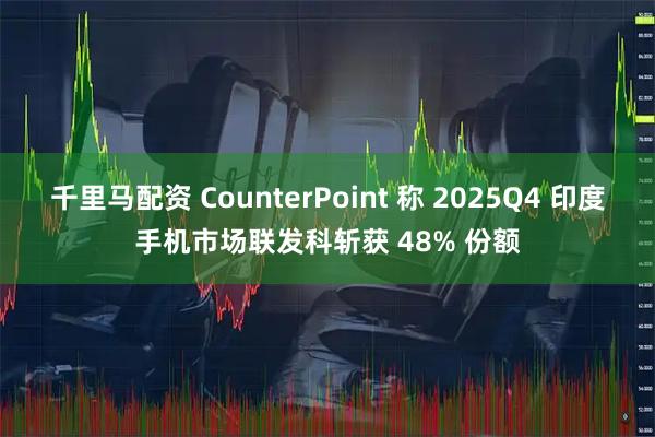 千里马配资 CounterPoint 称 2025Q4 印度手机市场联发科斩获 48% 份额