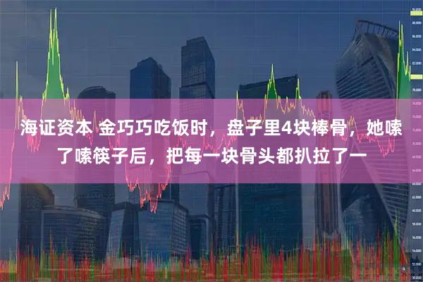 海证资本 金巧巧吃饭时，盘子里4块棒骨，她嗦了嗦筷子后，把每一块骨头都扒拉了一