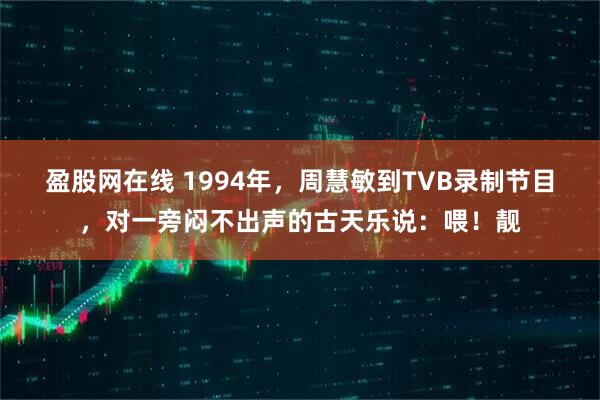 盈股网在线 1994年，周慧敏到TVB录制节目，对一旁闷不出声的古天乐说：喂！靓