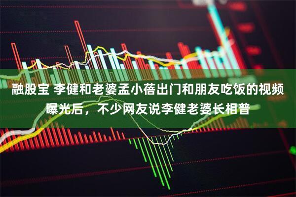 融股宝 李健和老婆孟小蓓出门和朋友吃饭的视频曝光后，不少网友说李健老婆长相普