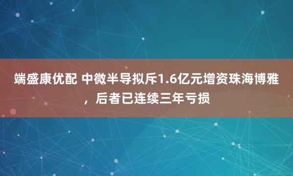 端盛康优配 中微半导拟斥1.6亿元增资珠海博雅，后者已连续三年亏损
