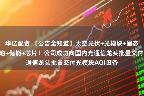 华亿配资 【公告全知道】太空光伏+光模块+固态电池+钙钛矿电池+储能+芯片！公司成功向国内光通信龙头批量交付光模块AOI设备