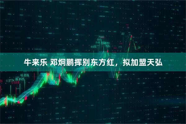牛来乐 邓炯鹏挥别东方红，拟加盟天弘