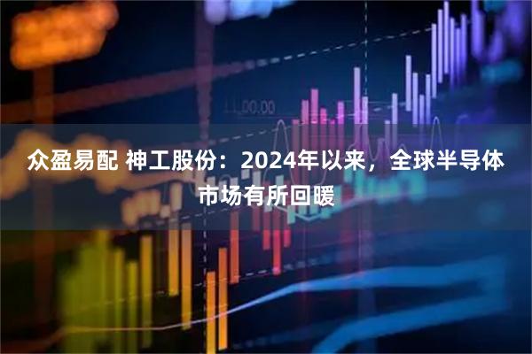 众盈易配 神工股份：2024年以来，全球半导体市场有所回暖