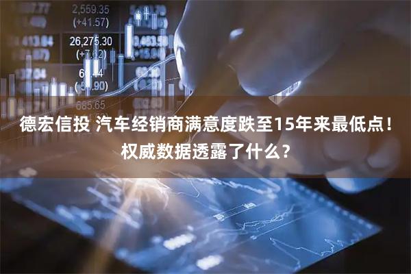 德宏信投 汽车经销商满意度跌至15年来最低点！权威数据透露了什么？