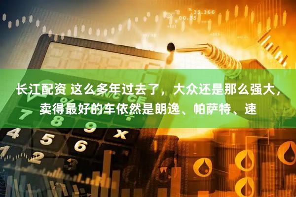 长江配资 这么多年过去了，大众还是那么强大，卖得最好的车依然是朗逸、帕萨特、速