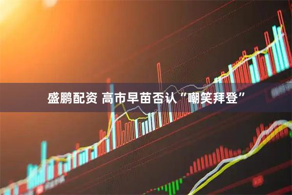 盛鹏配资 高市早苗否认“嘲笑拜登”