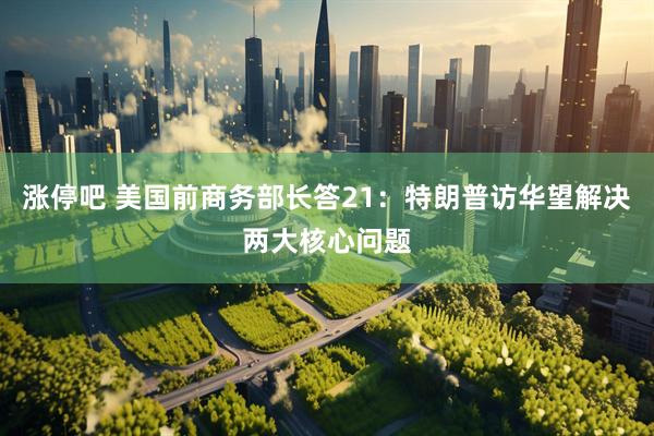 涨停吧 美国前商务部长答21：特朗普访华望解决两大核心问题