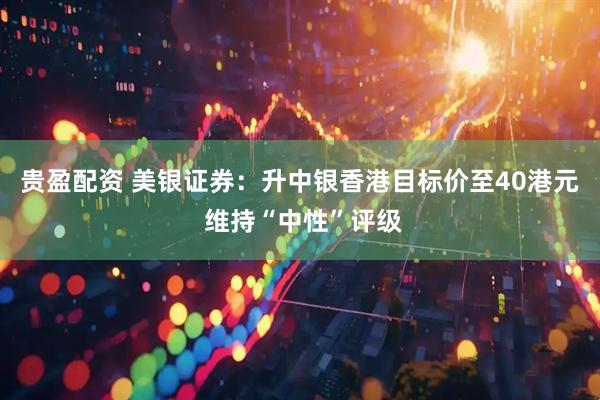 贵盈配资 美银证券：升中银香港目标价至40港元 维持“中性”评级