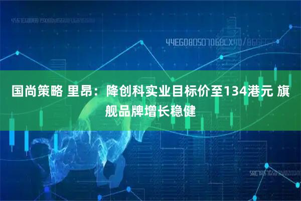 国尚策略 里昂：降创科实业目标价至134港元 旗舰品牌增长稳健