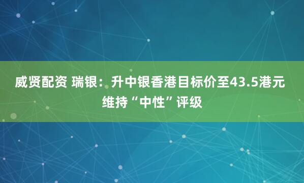 威贤配资 瑞银：升中银香港目标价至43.5港元 维持“中性”评级