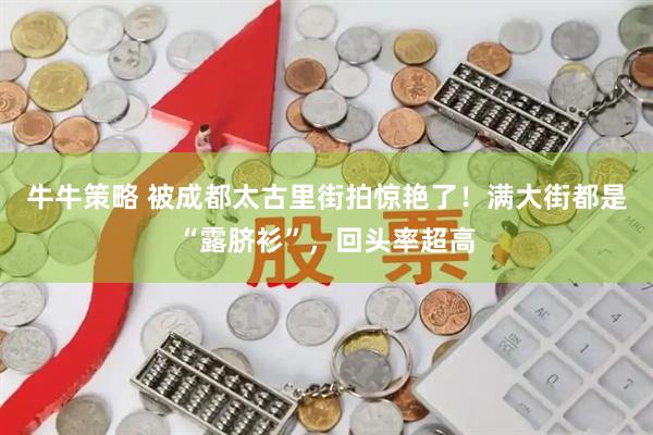 牛牛策略 被成都太古里街拍惊艳了!满大街都是“露脐衫”,回头率超高