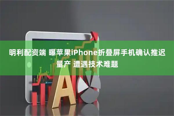 明利配资端 曝苹果iPhone折叠屏手机确认推迟量产 遭遇技术难题
