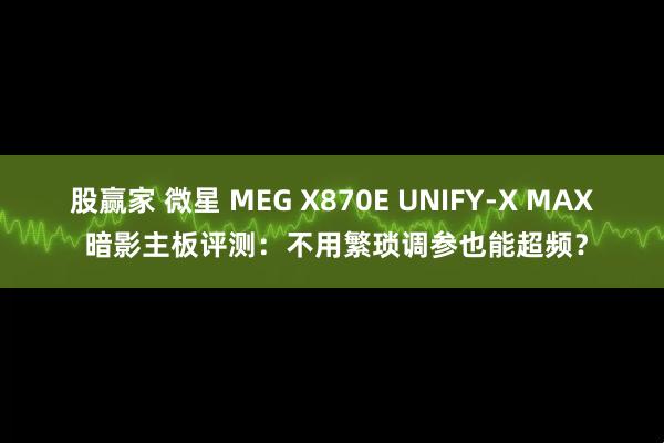 股赢家 微星 MEG X870E UNIFY-X MAX 暗影主板评测：不用繁琐调参也能超频？