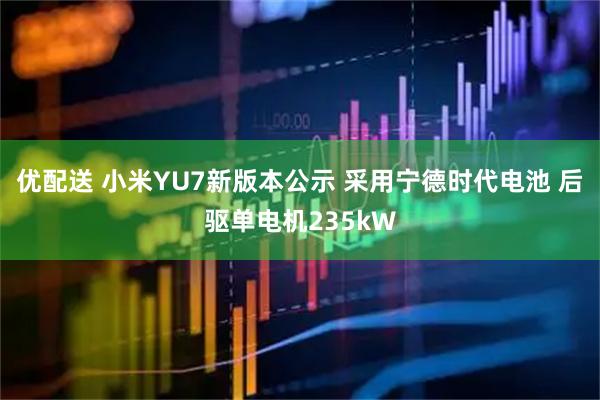 优配送 小米YU7新版本公示 采用宁德时代电池 后驱单电机235kW
