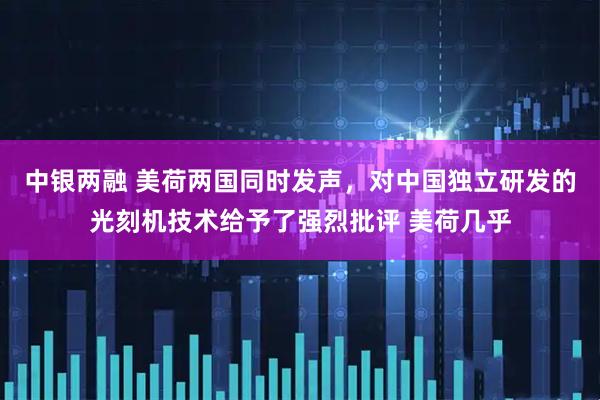 中银两融 美荷两国同时发声，对中国独立研发的光刻机技术给予了强烈批评 美荷几乎