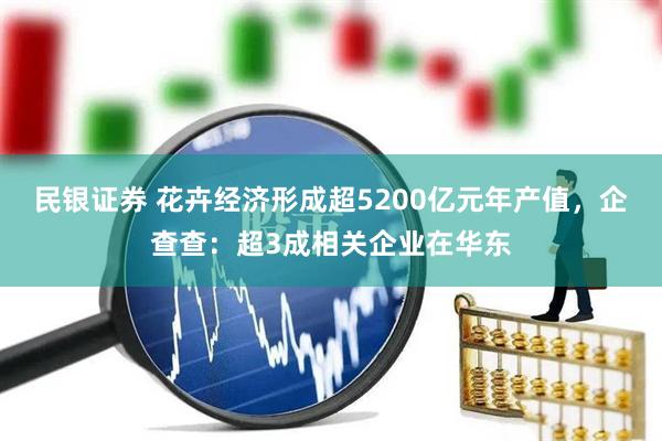 民银证券 花卉经济形成超5200亿元年产值，企查查：超3成相关企业在华东