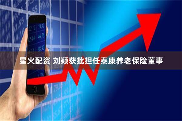 星火配资 刘颖获批担任泰康养老保险董事