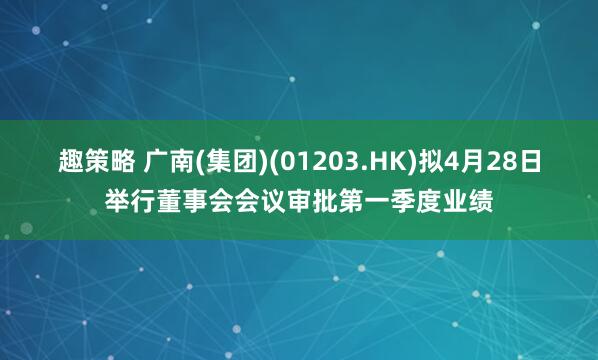 趣策略 广南(集团)(01203.HK)拟4月28日举行董事会会议审批第一季度业绩