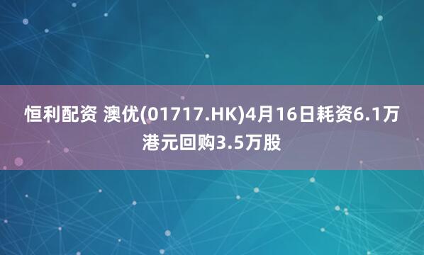 恒利配资 澳优(01717.HK)4月16日耗资6.1万港元回购3.5万股