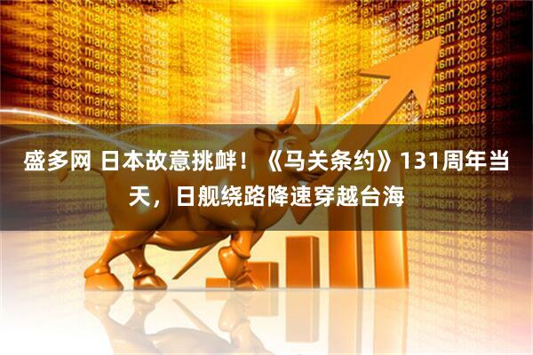 盛多网 日本故意挑衅！《马关条约》131周年当天，日舰绕路降速穿越台海