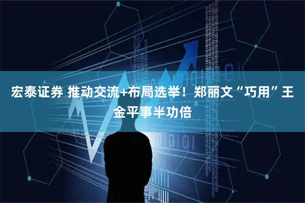 宏泰证券 推动交流+布局选举！郑丽文“巧用”王金平事半功倍