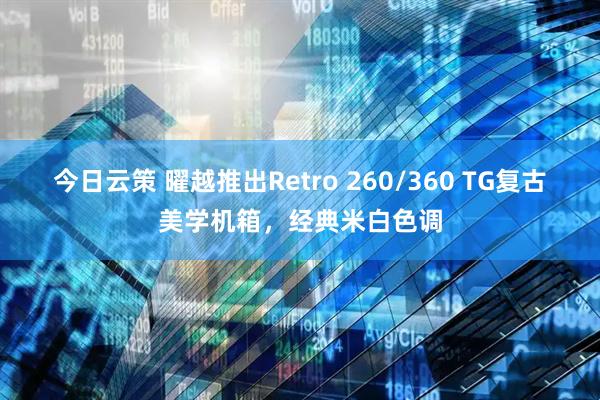 今日云策 曜越推出Retro 260/360 TG复古美学机箱，经典米白色调