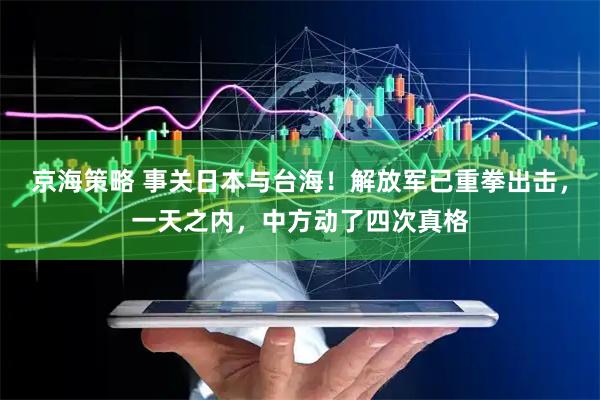 京海策略 事关日本与台海！解放军已重拳出击，一天之内，中方动了四次真格