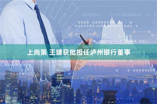 上尚策 王婕获批担任泸州银行董事
