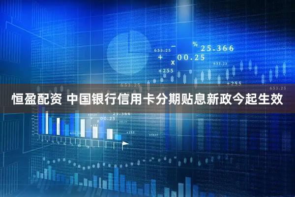 恒盈配资 中国银行信用卡分期贴息新政今起生效