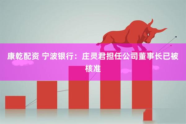 康乾配资 宁波银行：庄灵君担任公司董事长已被核准