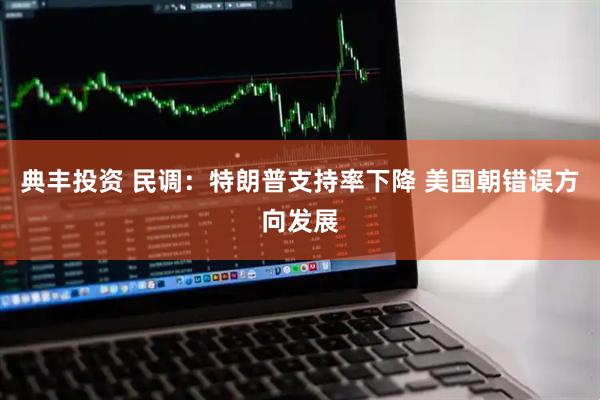 典丰投资 民调：特朗普支持率下降 美国朝错误方向发展