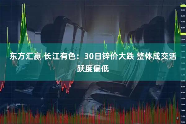 东方汇赢 长江有色：30日锌价大跌 整体成交活跃度偏低