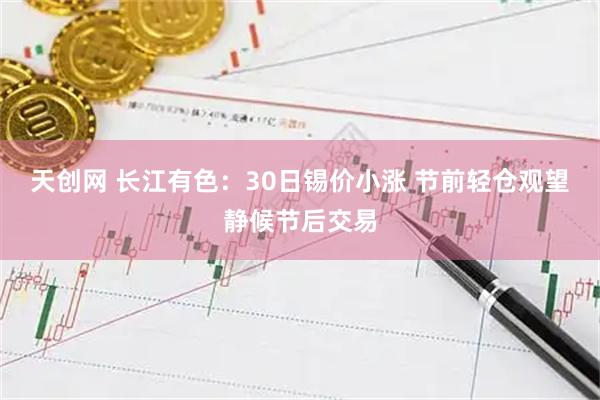 天创网 长江有色：30日锡价小涨 节前轻仓观望静候节后交易