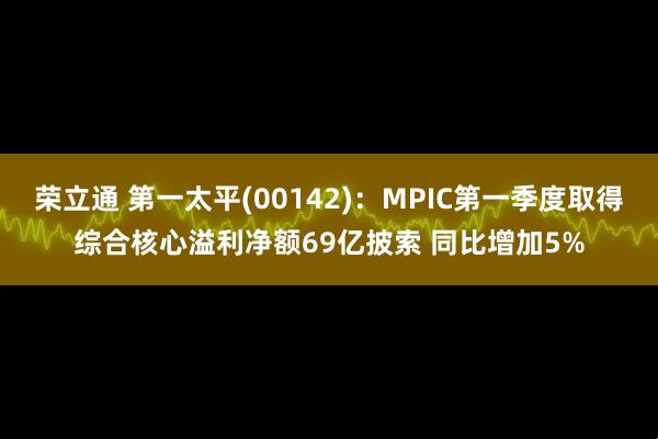 荣立通 第一太平(00142)：MPIC第一季度取得综合核心溢利净额69亿披索 同比增加5%