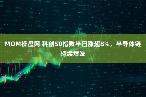 MOM操盘网 科创50指数半日涨超8%，半导体链持续爆发