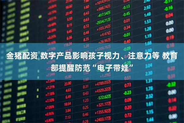 金猪配资 数字产品影响孩子视力、注意力等 教育部提醒防范“电子带娃”
