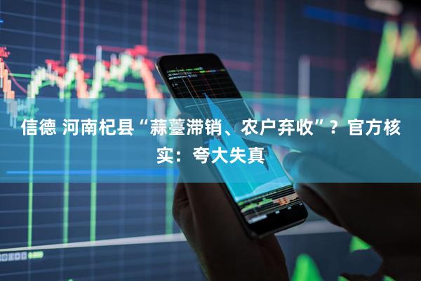 信德 河南杞县“蒜薹滞销、农户弃收”?官方核实:夸大失真