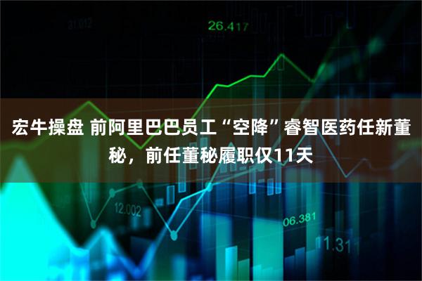 宏牛操盘 前阿里巴巴员工“空降”睿智医药任新董秘，前任董秘履职仅11天