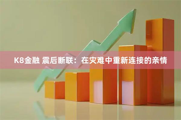 K8金融 震后断联：在灾难中重新连接的亲情